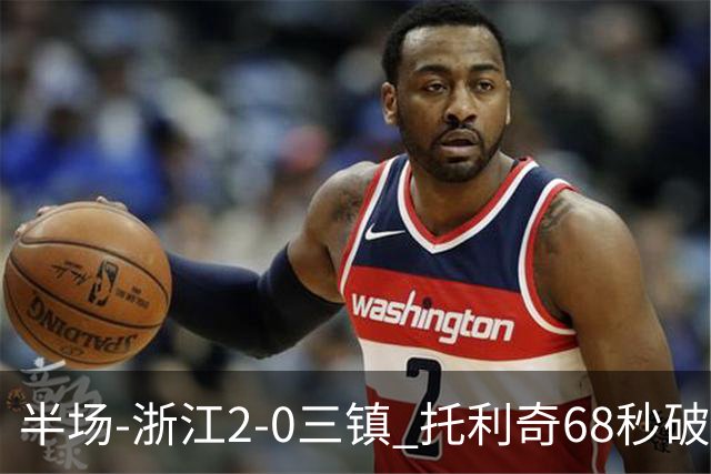 半场-浙江2-0三镇 托利奇68秒破门米特里策无解一条龙